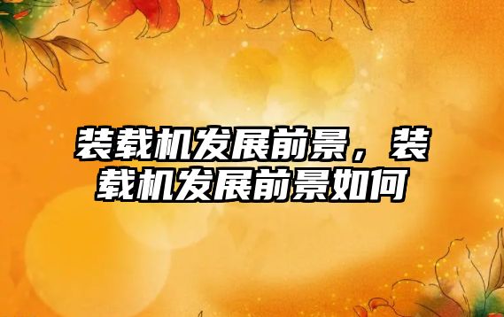 裝載機(jī)發(fā)展前景，裝載機(jī)發(fā)展前景如何