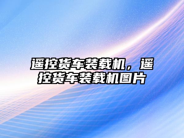 遙控貨車裝載機，遙控貨車裝載機圖片