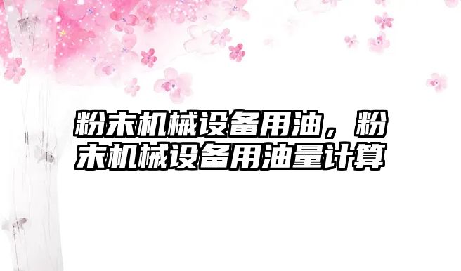 粉末機(jī)械設(shè)備用油，粉末機(jī)械設(shè)備用油量計(jì)算
