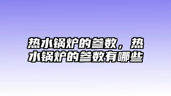 熱水鍋爐的參數(shù)，熱水鍋爐的參數(shù)有哪些