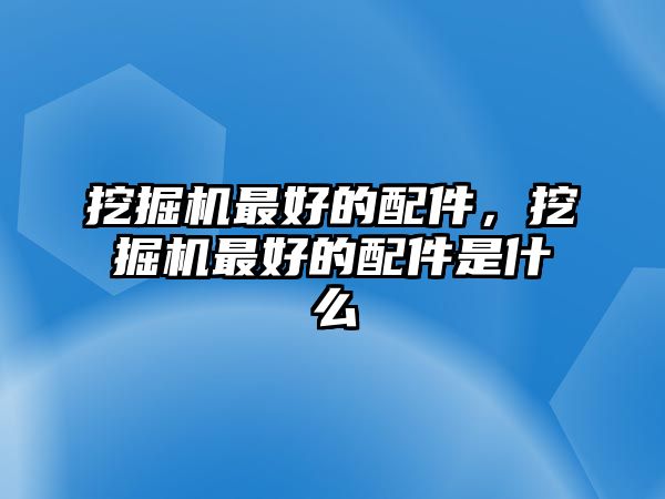 挖掘機(jī)最好的配件，挖掘機(jī)最好的配件是什么