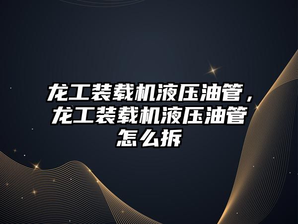 龍工裝載機(jī)液壓油管，龍工裝載機(jī)液壓油管怎么拆
