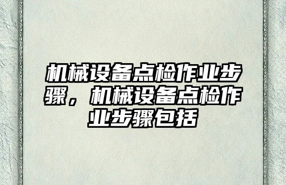 機(jī)械設(shè)備點(diǎn)檢作業(yè)步驟，機(jī)械設(shè)備點(diǎn)檢作業(yè)步驟包括