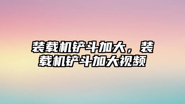 裝載機(jī)鏟斗加大，裝載機(jī)鏟斗加大視頻