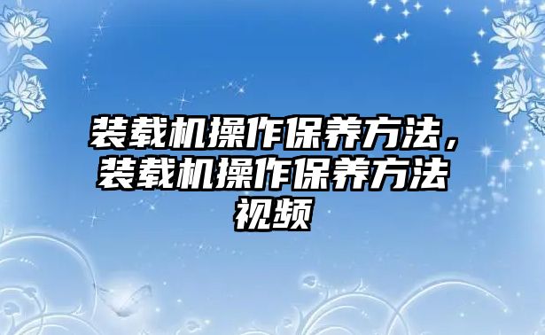 裝載機(jī)操作保養(yǎng)方法，裝載機(jī)操作保養(yǎng)方法視頻