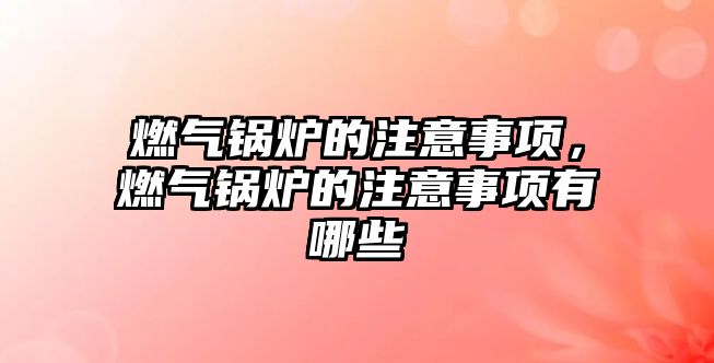 燃氣鍋爐的注意事項，燃氣鍋爐的注意事項有哪些