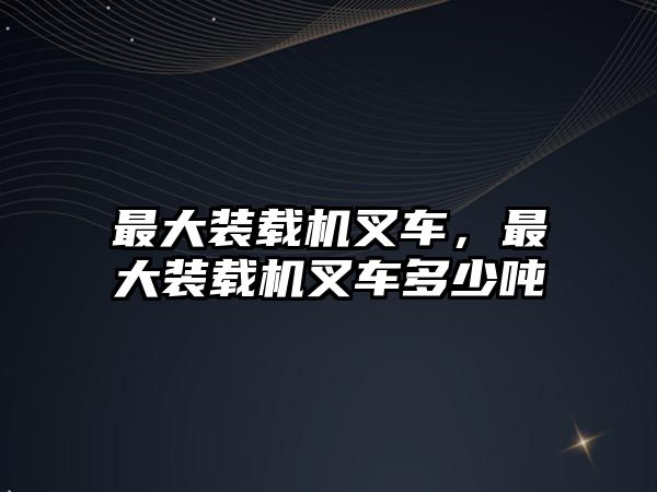 最大裝載機(jī)叉車，最大裝載機(jī)叉車多少噸
