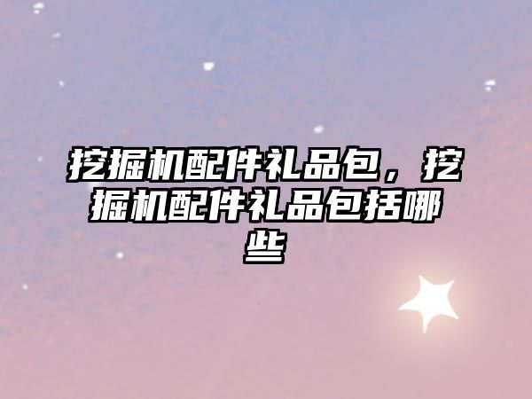 挖掘機配件禮品包，挖掘機配件禮品包括哪些