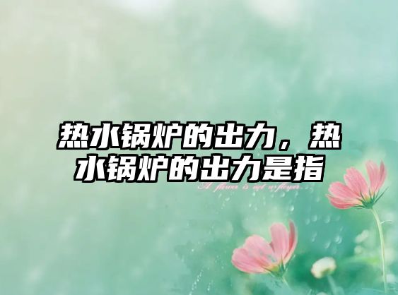熱水鍋爐的出力，熱水鍋爐的出力是指