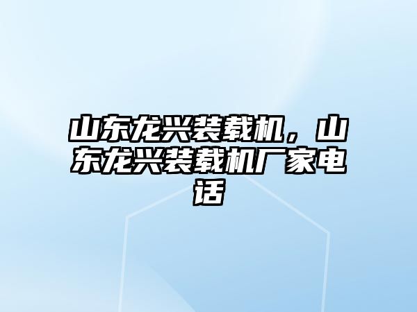 山東龍興裝載機，山東龍興裝載機廠家電話