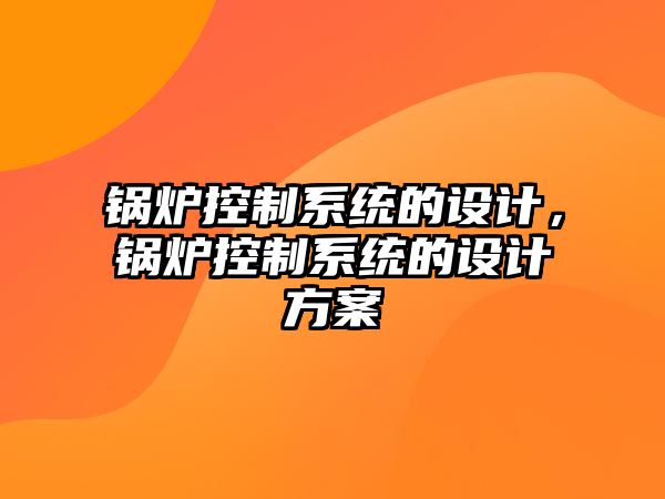 鍋爐控制系統(tǒng)的設(shè)計(jì)，鍋爐控制系統(tǒng)的設(shè)計(jì)方案