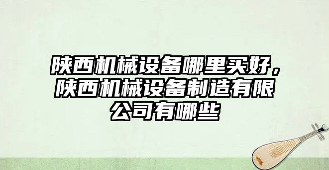 陜西機(jī)械設(shè)備哪里買好，陜西機(jī)械設(shè)備制造有限公司有哪些