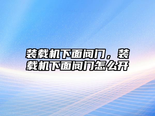 裝載機(jī)下面閥門，裝載機(jī)下面閥門怎么開