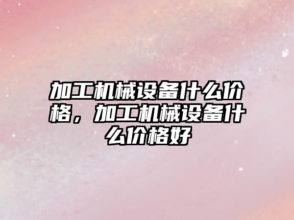 加工機(jī)械設(shè)備什么價(jià)格，加工機(jī)械設(shè)備什么價(jià)格好