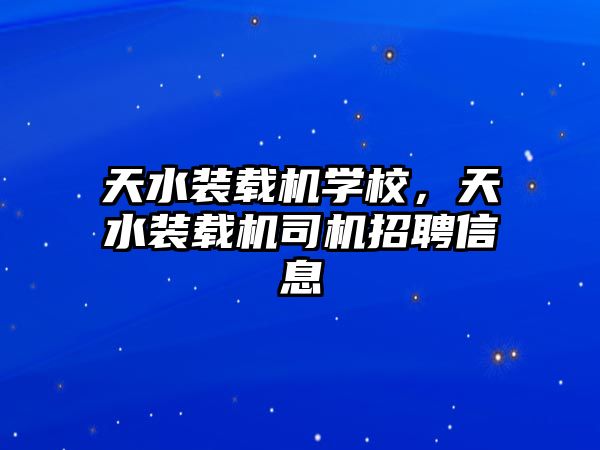 天水裝載機學(xué)校，天水裝載機司機招聘信息