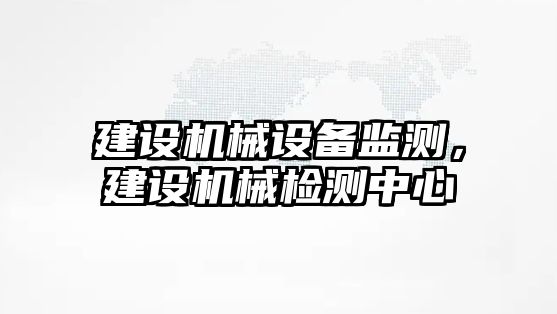 建設(shè)機(jī)械設(shè)備監(jiān)測(cè)，建設(shè)機(jī)械檢測(cè)中心