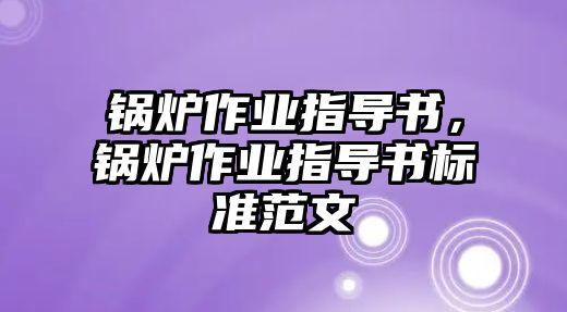 鍋爐作業(yè)指導(dǎo)書，鍋爐作業(yè)指導(dǎo)書標(biāo)準(zhǔn)范文