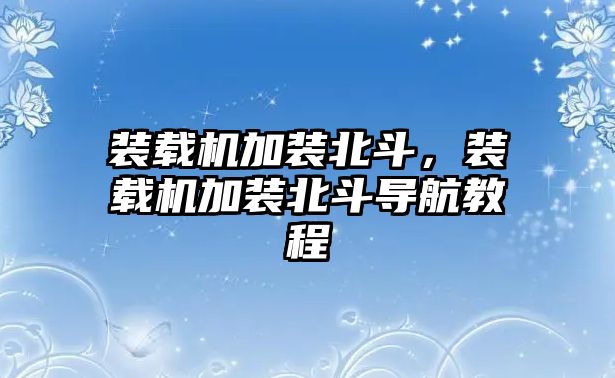 裝載機(jī)加裝北斗，裝載機(jī)加裝北斗導(dǎo)航教程