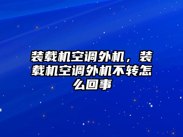 裝載機(jī)空調(diào)外機(jī)，裝載機(jī)空調(diào)外機(jī)不轉(zhuǎn)怎么回事