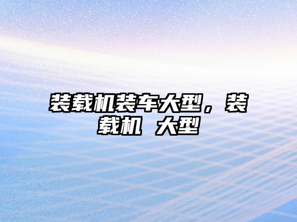 裝載機(jī)裝車(chē)大型，裝載機(jī) 大型