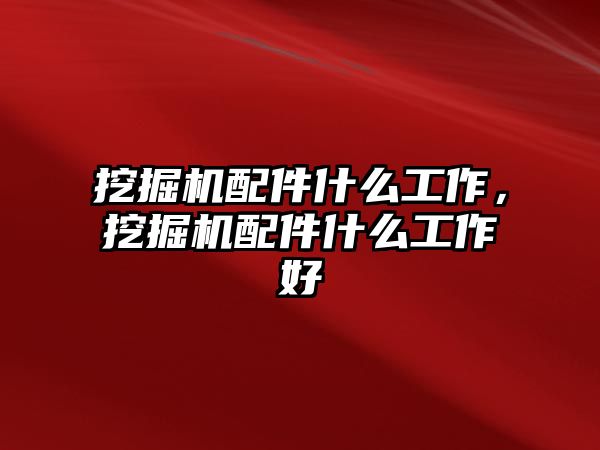 挖掘機(jī)配件什么工作，挖掘機(jī)配件什么工作好