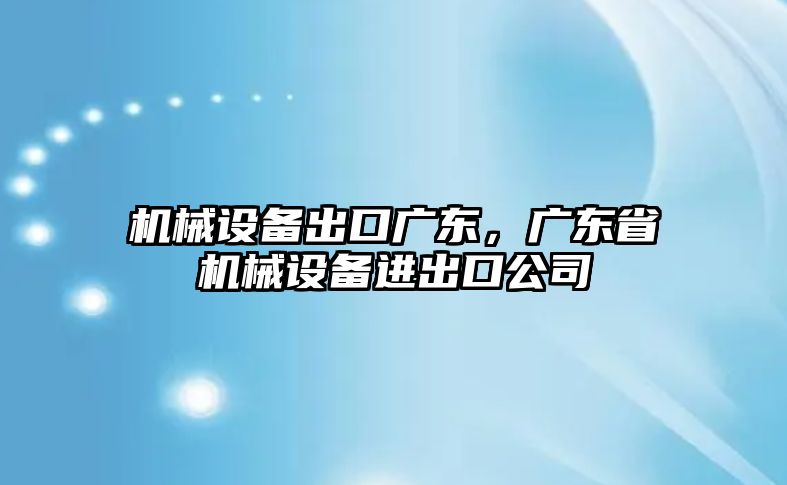 機(jī)械設(shè)備出口廣東，廣東省機(jī)械設(shè)備進(jìn)出口公司