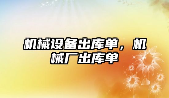 機(jī)械設(shè)備出庫(kù)單，機(jī)械廠出庫(kù)單
