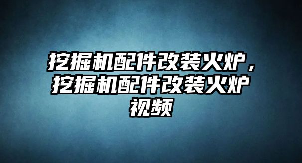 挖掘機(jī)配件改裝火爐，挖掘機(jī)配件改裝火爐視頻