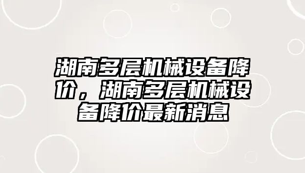 湖南多層機械設備降價，湖南多層機械設備降價最新消息
