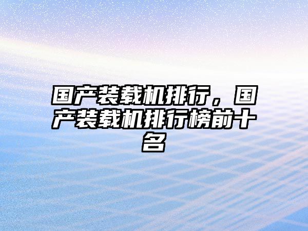 國產(chǎn)裝載機(jī)排行，國產(chǎn)裝載機(jī)排行榜前十名