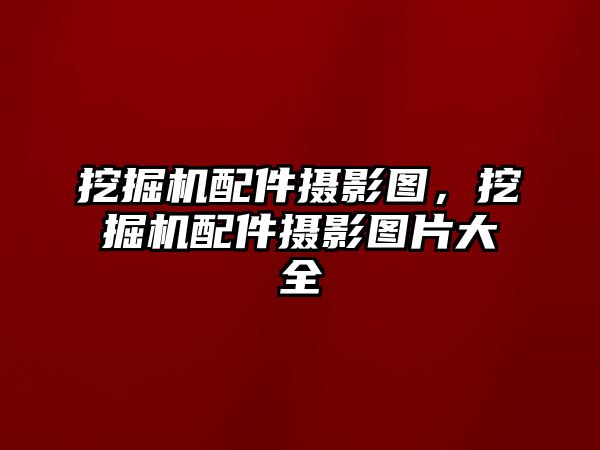 挖掘機配件攝影圖，挖掘機配件攝影圖片大全
