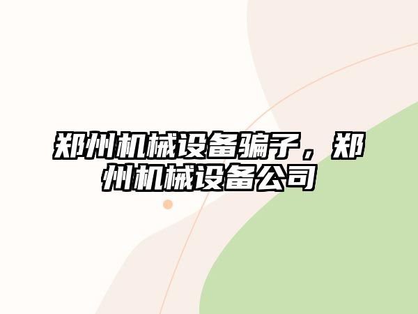 鄭州機(jī)械設(shè)備騙子，鄭州機(jī)械設(shè)備公司