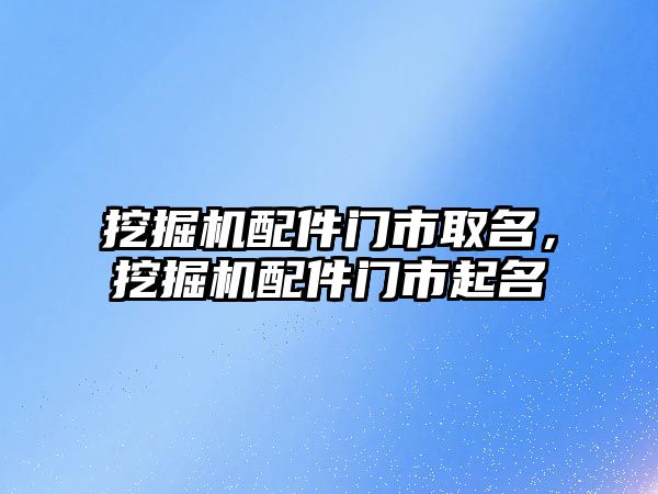 挖掘機(jī)配件門(mén)市取名，挖掘機(jī)配件門(mén)市起名