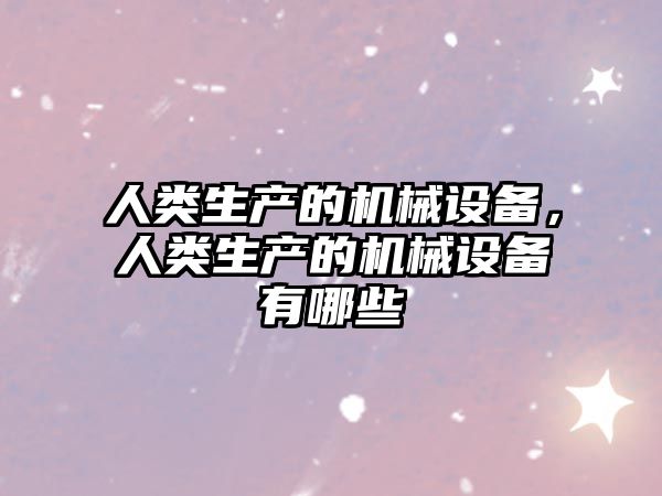 人類生產(chǎn)的機(jī)械設(shè)備，人類生產(chǎn)的機(jī)械設(shè)備有哪些