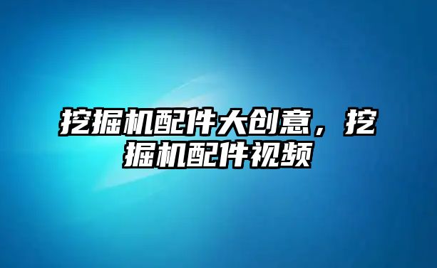 挖掘機(jī)配件大創(chuàng)意，挖掘機(jī)配件視頻