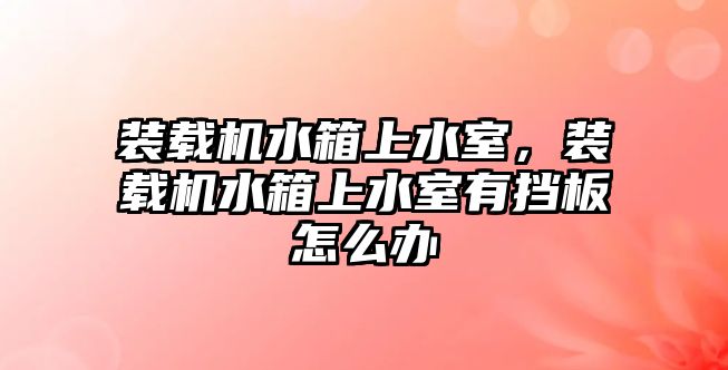 裝載機(jī)水箱上水室，裝載機(jī)水箱上水室有擋板怎么辦