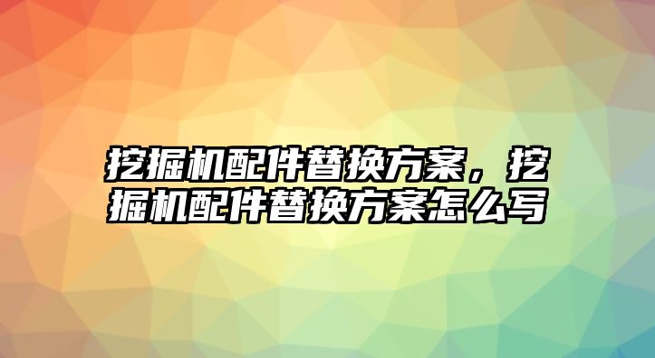 挖掘機配件替換方案，挖掘機配件替換方案怎么寫