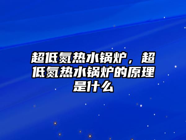 超低氮熱水鍋爐，超低氮熱水鍋爐的原理是什么