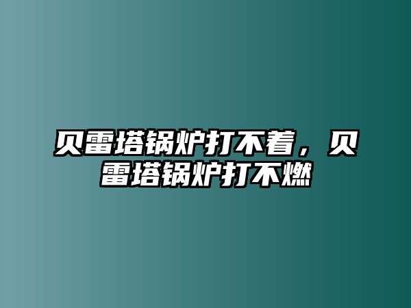 貝雷塔鍋爐打不著，貝雷塔鍋爐打不燃