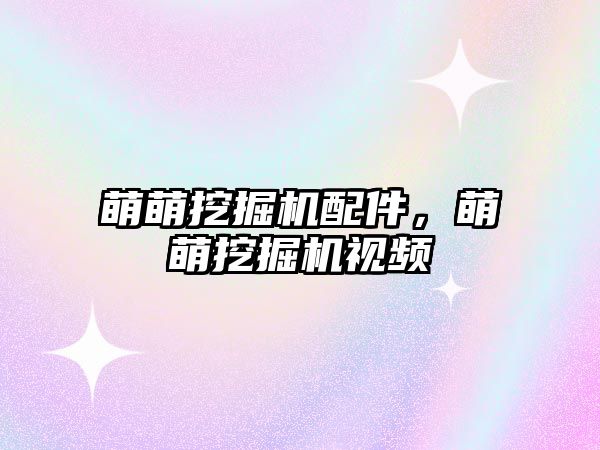 萌萌挖掘機配件，萌萌挖掘機視頻