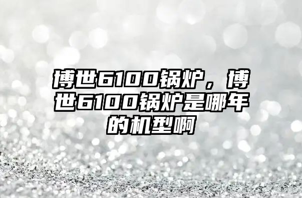 博世6100鍋爐，博世6100鍋爐是哪年的機型啊