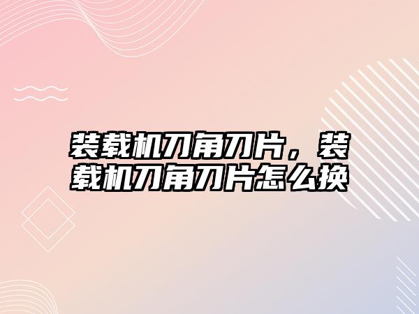 裝載機刀角刀片，裝載機刀角刀片怎么換