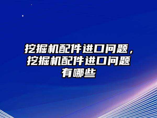 挖掘機(jī)配件進(jìn)口問題，挖掘機(jī)配件進(jìn)口問題有哪些
