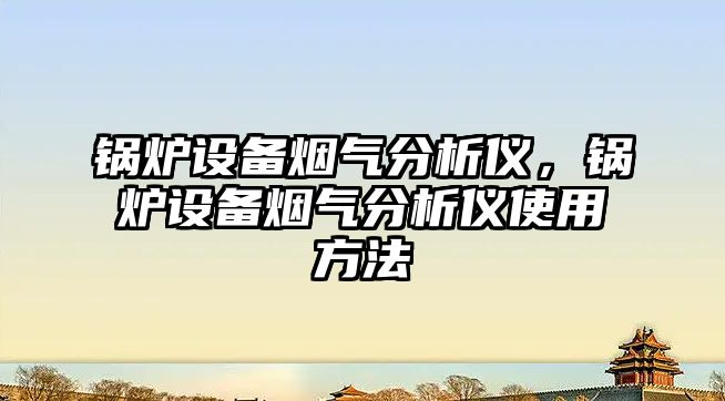 鍋爐設(shè)備煙氣分析儀，鍋爐設(shè)備煙氣分析儀使用方法