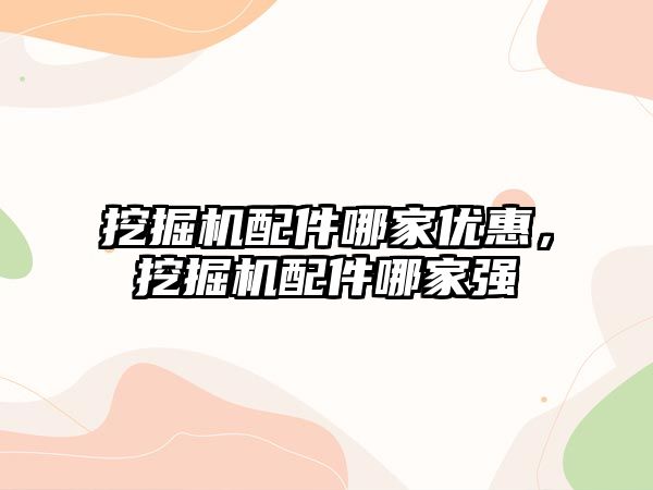 挖掘機配件哪家優(yōu)惠，挖掘機配件哪家強