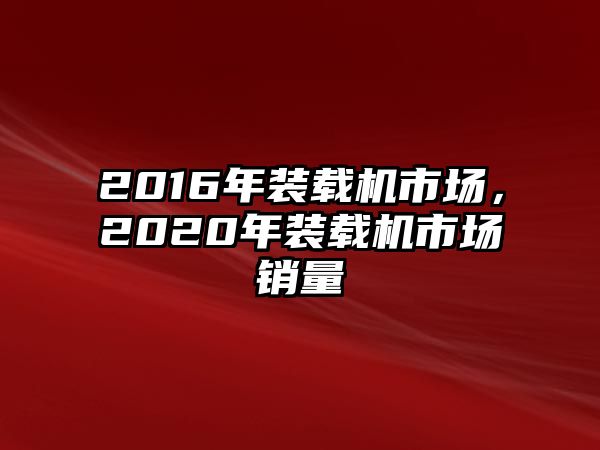 2016年裝載機(jī)市場(chǎng)，2020年裝載機(jī)市場(chǎng)銷(xiāo)量