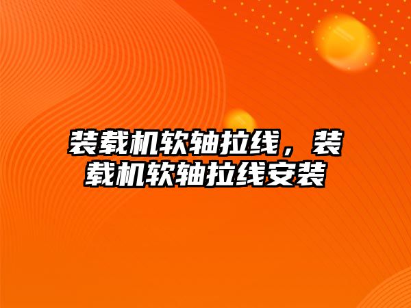 裝載機軟軸拉線，裝載機軟軸拉線安裝