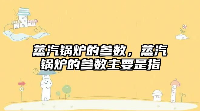 蒸汽鍋爐的參數(shù)，蒸汽鍋爐的參數(shù)主要是指