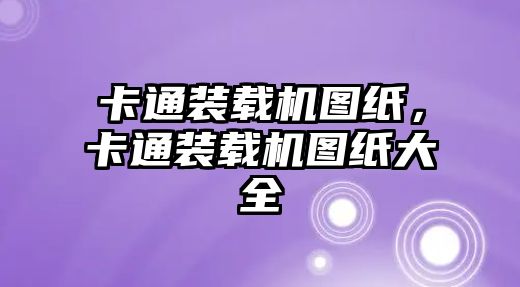 卡通裝載機(jī)圖紙，卡通裝載機(jī)圖紙大全