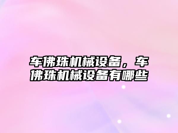 車佛珠機械設(shè)備，車佛珠機械設(shè)備有哪些